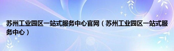  苏州工业园区一站式服务中心官网（苏州工业园区一站式服务中心）