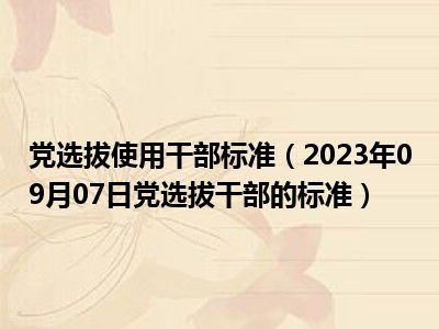 党选拔使用干部标准（2023年09月07日党选拔干部的标准）