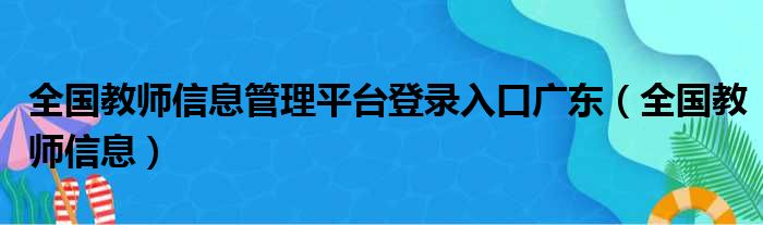 全国教师信息管理平台登录入口广东（全国教师信息）