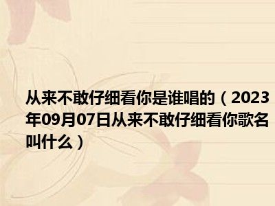 从来不敢仔细看你是谁唱的（2023年09月07日从来不敢仔细看你歌名叫什么）