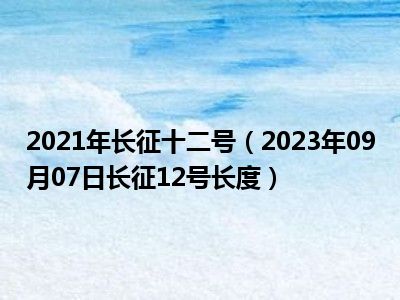 2021年长征十二号（2023年09月07日长征12号长度）