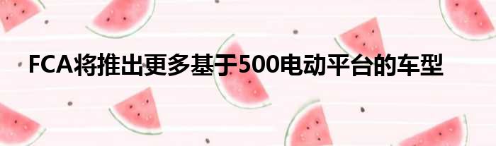 FCA将推出更多基于500电动平台的车型