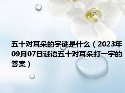 五十对耳朵的字谜是什么（2023年09月07日谜语五十对耳朵打一字的答案）