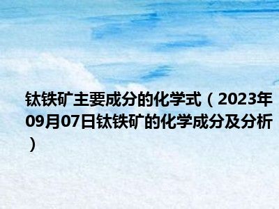 钛铁矿主要成分的化学式（2023年09月07日钛铁矿的化学成分及分析）