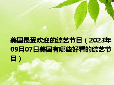 美国最受欢迎的综艺节目（2023年09月07日美国有哪些好看的综艺节目）