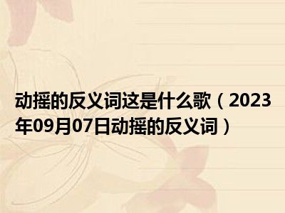 动摇的反义词这是什么歌（2023年09月07日动摇的反义词）