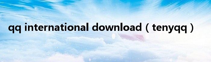 qq international download（tenyqq）