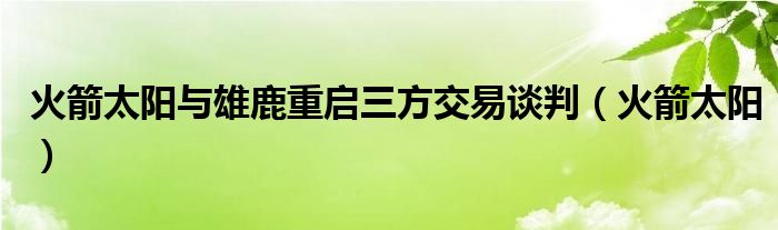  火箭太阳与雄鹿重启三方交易谈判（火箭太阳）