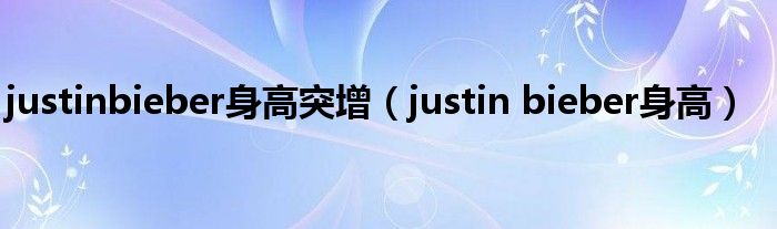  justinbieber身高突增（justin bieber身高）