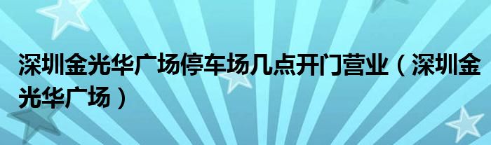  深圳金光华广场停车场几点开门营业（深圳金光华广场）