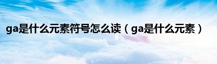  ga是什么元素符号怎么读（ga是什么元素）