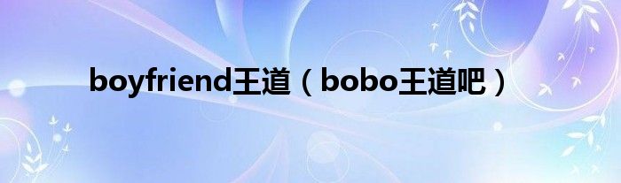  boyfriend王道（bobo王道吧）