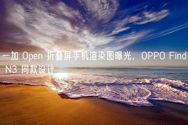 一加 Open 折叠屏手机渲染图曝光 OPPO Find N3 同款设计