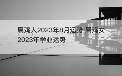 属鸡人2023年8月运势 属鸡女2023年学业运势