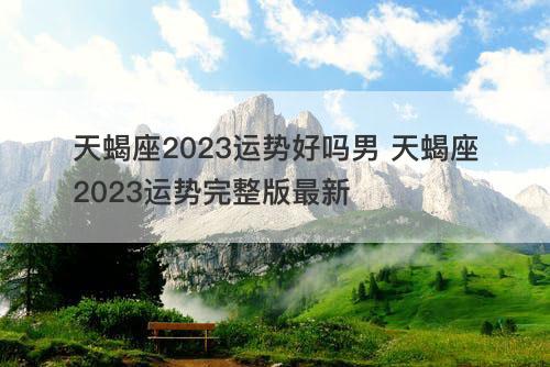 天蝎座2023运势好吗男 天蝎座2023运势完整版最新