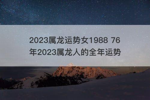 2023属龙运势女1988 76年2023属龙人的全年运势