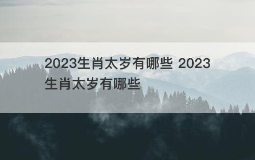 2023生肖太岁有哪些 2023生肖太岁有哪些