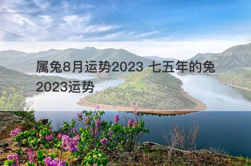 属兔8月运势2023 七五年的兔2023运势