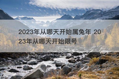 2023年从哪天开始属兔年 2023年从哪天开始限号