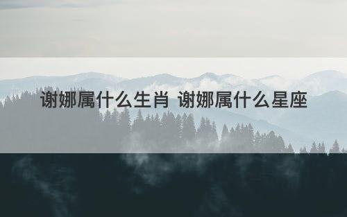 谢娜属什么生肖 谢娜属什么星座