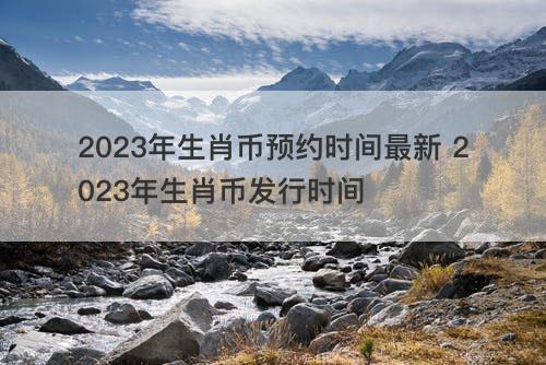 2023年生肖币预约时间最新 2023年生肖币发行时间