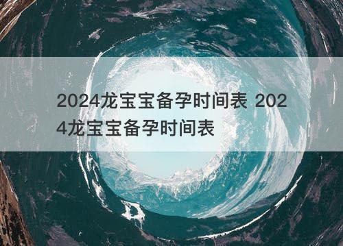 2024龙宝宝备孕时间表 2024龙宝宝备孕时间表