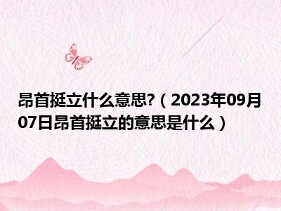 昂首挺立什么意思 （2023年09月07日昂首挺立的意思是什么）