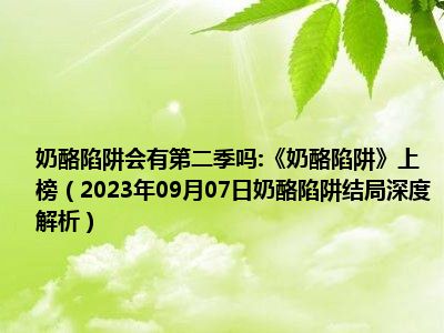 奶酪陷阱会有第二季吗:《奶酪陷阱》上榜（2023年09月07日奶酪陷阱结局深度解析）