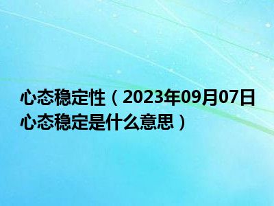 心态稳定性（2023年09月07日心态稳定是什么意思）