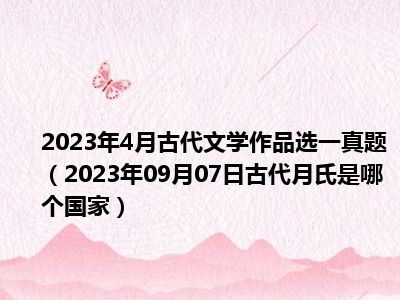 2023年4月古代文学作品选一真题（2023年09月07日古代月氏是哪个国家）