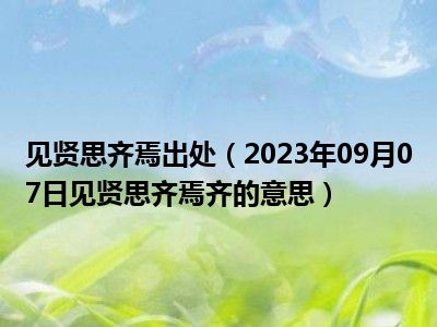 见贤思齐焉出处（2023年09月07日见贤思齐焉齐的意思）