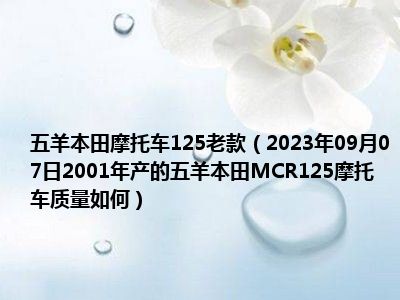 五羊本田摩托车125老款（2023年09月07日2001年产的五羊本田MCR125摩托车质量如何）