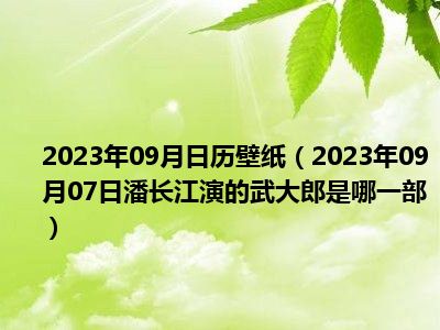 2023年09月日历壁纸（2023年09月07日潘长江演的武大郎是哪一部）