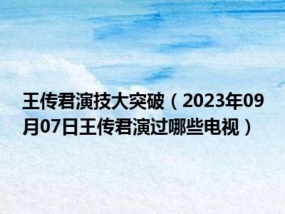 王传君演技大突破（2023年09月07日王传君演过哪些电视）
