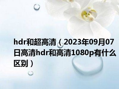 hdr和超高清（2023年09月07日高清hdr和高清1080p有什么区别）