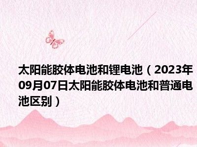 太阳能胶体电池和锂电池（2023年09月07日太阳能胶体电池和普通电池区别）