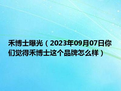 禾博士曝光（2023年09月07日你们觉得禾博士这个品牌怎么样）