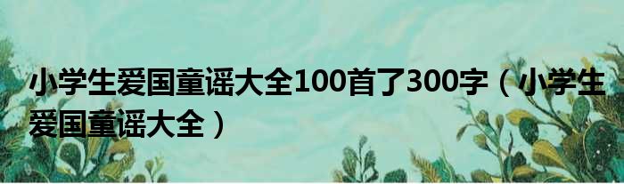 小学生爱国童谣大全100首了300字（小学生爱国童谣大全）