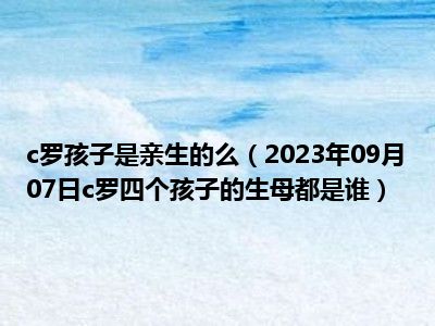 c罗孩子是亲生的么（2023年09月07日c罗四个孩子的生母都是谁）