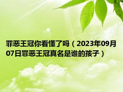 罪恶王冠你看懂了吗（2023年09月07日罪恶王冠真名是谁的孩子）