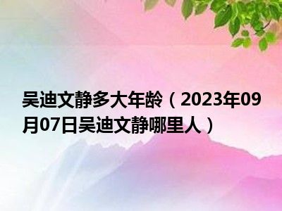 吴迪文静多大年龄（2023年09月07日吴迪文静哪里人）