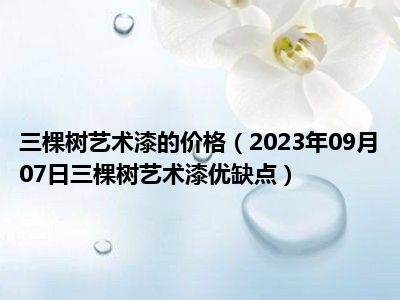 三棵树艺术漆的价格（2023年09月07日三棵树艺术漆优缺点）