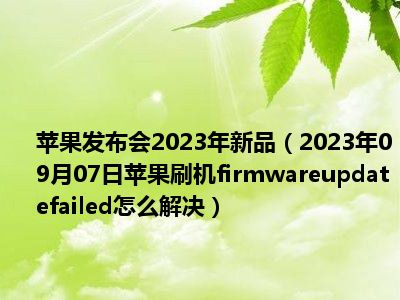 苹果发布会2023年新品（2023年09月07日苹果刷机firmwareupdatefailed怎么解决）