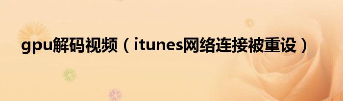  gpu解码视频（itunes网络连接被重设）