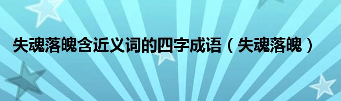  失魂落魄含近义词的四字成语（失魂落魄）