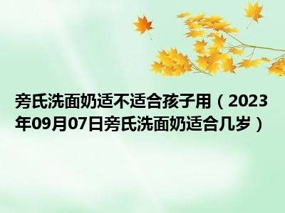 旁氏洗面奶适不适合孩子用（2023年09月07日旁氏洗面奶适合几岁）