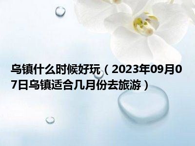 乌镇什么时候好玩（2023年09月07日乌镇适合几月份去旅游）