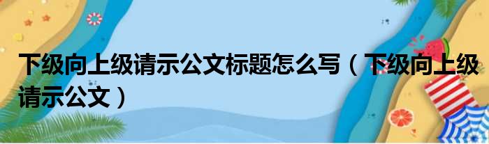 下级向上级请示公文标题怎么写（下级向上级请示公文）