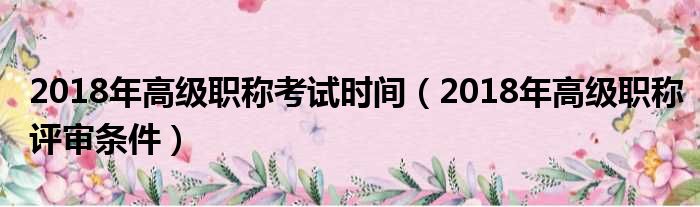 2018年高级职称考试时间（2018年高级职称评审条件）