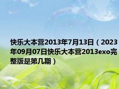 快乐大本营2013年7月13日（2023年09月07日快乐大本营2013exo完整版是第几期）